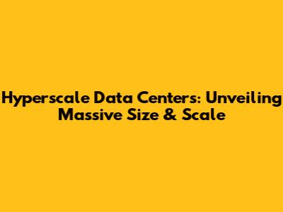 Hyperscale Data Centers: Unveiling Massive Size & Scale
