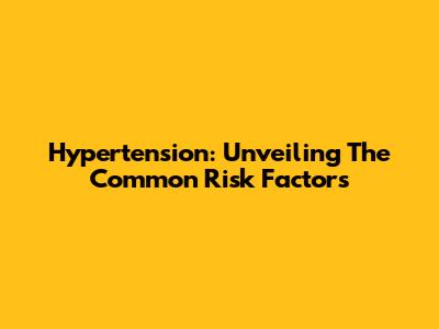 Hypertension: Unveiling The Common Risk Factors