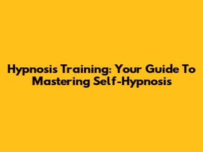 Hypnosis Training: Your Guide To Mastering Self-Hypnosis