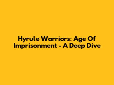 Hyrule Warriors: Age Of Imprisonment - A Deep Dive