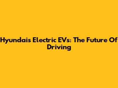 Hyundai's Electric EVs: The Future Of Driving