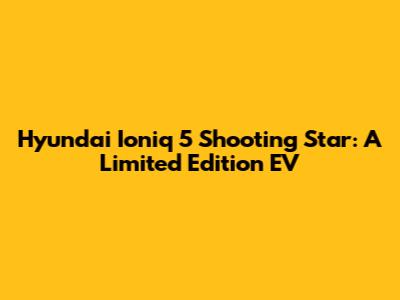 Hyundai Ioniq 5 Shooting Star: A Limited Edition EV