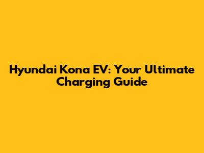 Hyundai Kona EV: Your Ultimate Charging Guide