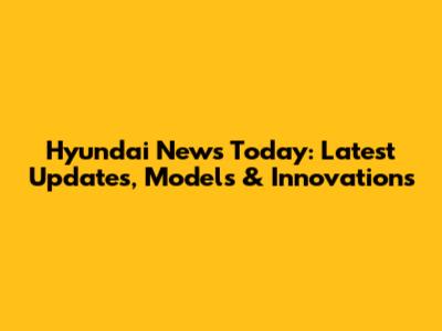 Hyundai News Today: Latest Updates, Models & Innovations