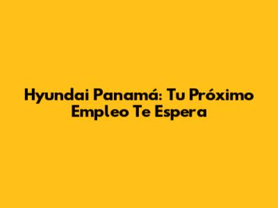 Hyundai Panamá: Tu Próximo Empleo Te Espera