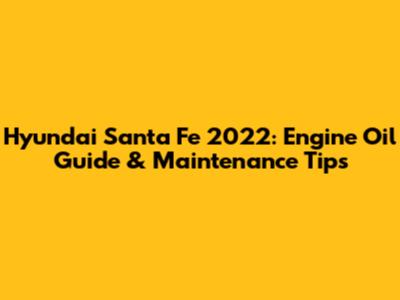 Hyundai Santa Fe 2022: Engine Oil Guide & Maintenance Tips
