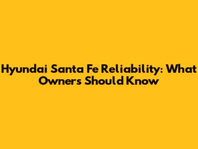 Hyundai Santa Fe Reliability: What Owners Should Know
