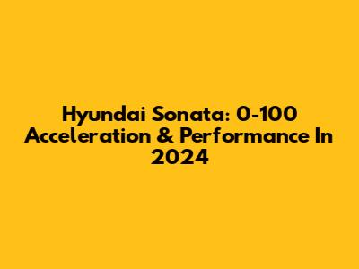 Hyundai Sonata: 0-100 Acceleration & Performance In 2024
