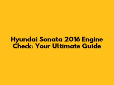 Hyundai Sonata 2016 Engine Check: Your Ultimate Guide