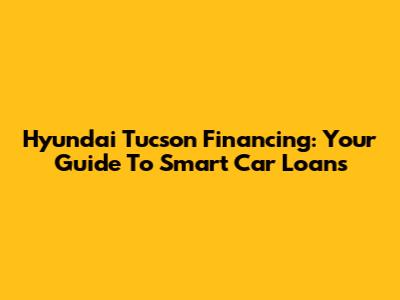Hyundai Tucson Financing: Your Guide To Smart Car Loans