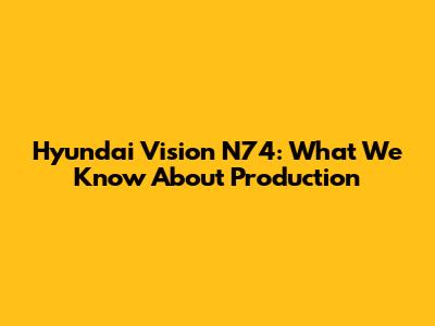 Hyundai Vision N74: What We Know About Production