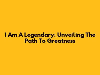 I Am A Legendary: Unveiling The Path To Greatness