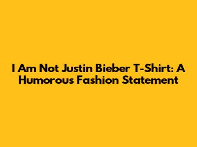 I Am Not Justin Bieber T-Shirt: A Humorous Fashion Statement