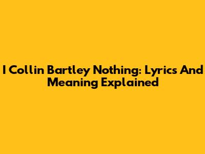 I Collin Bartley Nothing: Lyrics And Meaning Explained