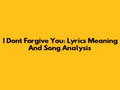 I Don't Forgive You: Lyrics Meaning And Song Analysis