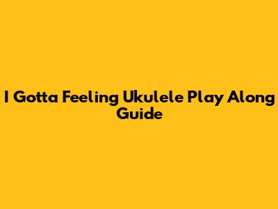I Gotta Feeling Ukulele Play Along Guide
