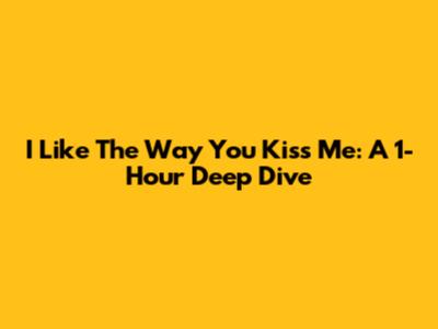 I Like The Way You Kiss Me: A 1-Hour Deep Dive