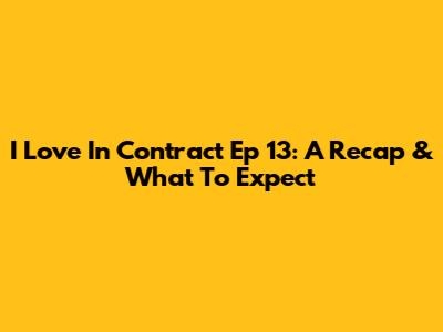I Love In Contract Ep 13: A Recap & What To Expect