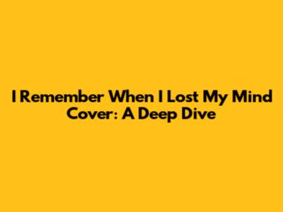 I Remember When I Lost My Mind Cover: A Deep Dive