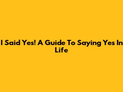 I Said Yes! A Guide To Saying Yes In Life