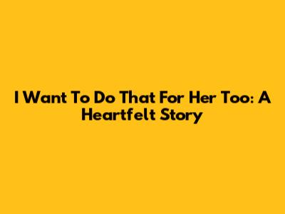 I Want To Do That For Her Too: A Heartfelt Story