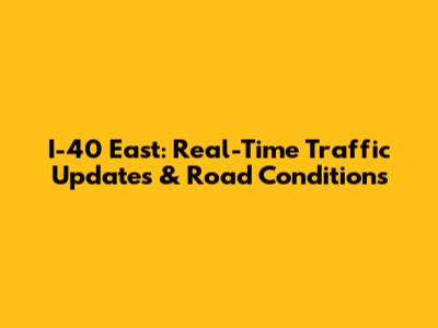 I-40 East: Real-Time Traffic Updates & Road Conditions