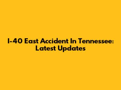 I-40 East Accident In Tennessee: Latest Updates