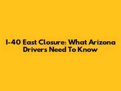 I-40 East Closure: What Arizona Drivers Need To Know