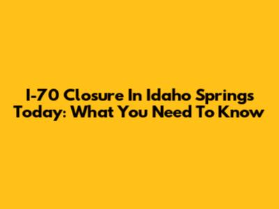 I-70 Closure In Idaho Springs Today: What You Need To Know