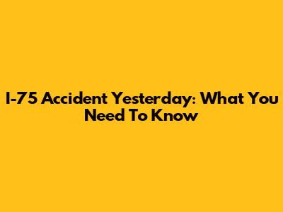 I-75 Accident Yesterday: What You Need To Know