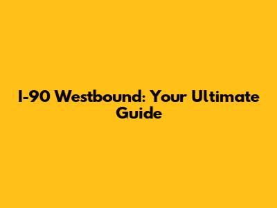 I-90 Westbound: Your Ultimate Guide