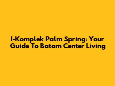 I-Komplek Palm Spring: Your Guide To Batam Center Living