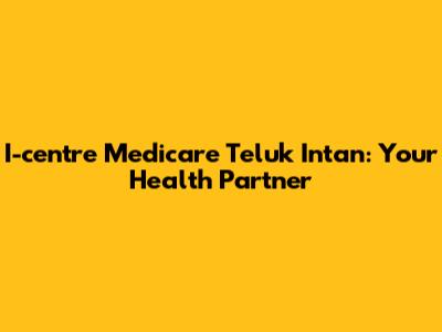 I-centre Medicare Teluk Intan: Your Health Partner