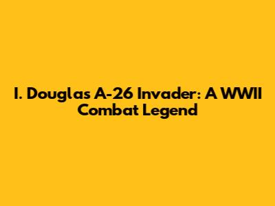 I. Douglas A-26 Invader: A WWII Combat Legend