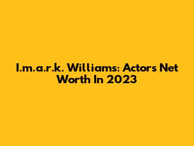 I.m.a.r.k. Williams: Actor's Net Worth In 2023