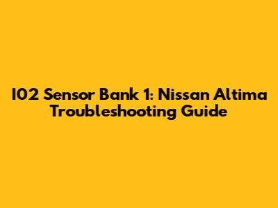 I02 Sensor Bank 1: Nissan Altima Troubleshooting Guide