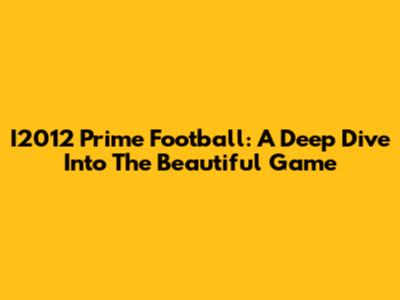 I2012 Prime Football: A Deep Dive Into The Beautiful Game