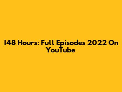 I48 Hours: Full Episodes 2022 On YouTube
