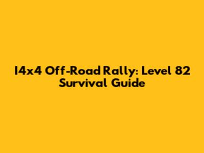 I4x4 Off-Road Rally: Level 82 Survival Guide
