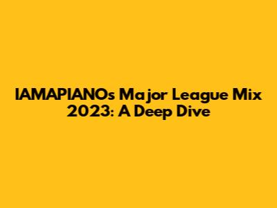IAMAPIANO's Major League Mix 2023: A Deep Dive