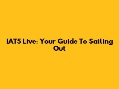 IAT5 Live: Your Guide To Sailing Out
