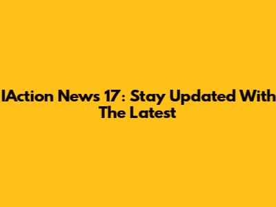 IAction News 17: Stay Updated With The Latest