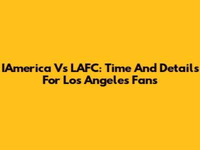 IAmerica Vs LAFC: Time And Details For Los Angeles Fans