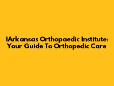 IArkansas Orthopaedic Institute: Your Guide To Orthopedic Care