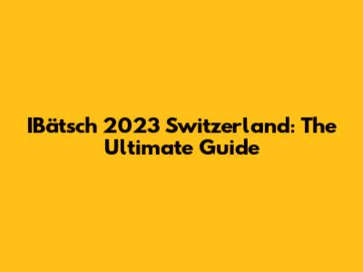 IBätsch 2023 Switzerland: The Ultimate Guide