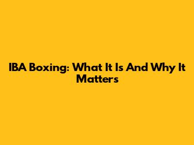 IBA Boxing: What It Is And Why It Matters