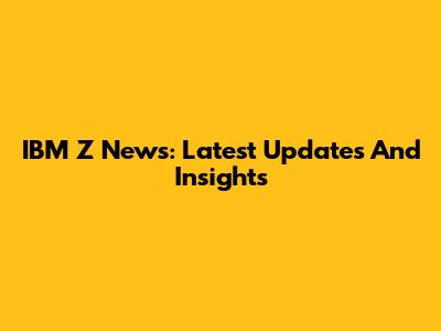 IBM Z News: Latest Updates And Insights