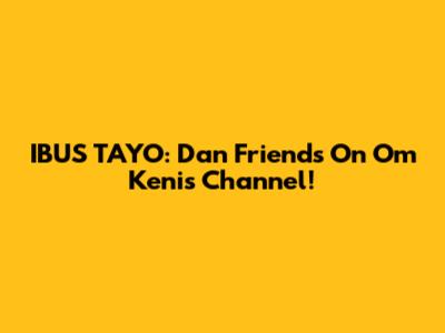 IBUS TAYO: Dan Friends On Om Keni's Channel!