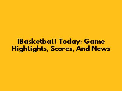 IBasketball Today: Game Highlights, Scores, And News