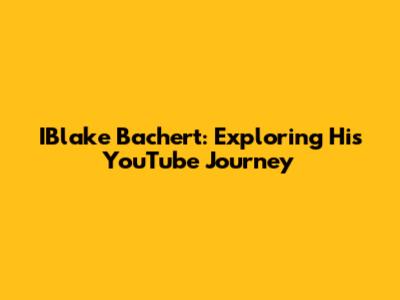 IBlake Bachert: Exploring His YouTube Journey